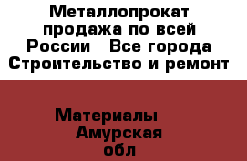 Металлопрокат продажа по всей России - Все города Строительство и ремонт » Материалы   . Амурская обл.,Архаринский р-н